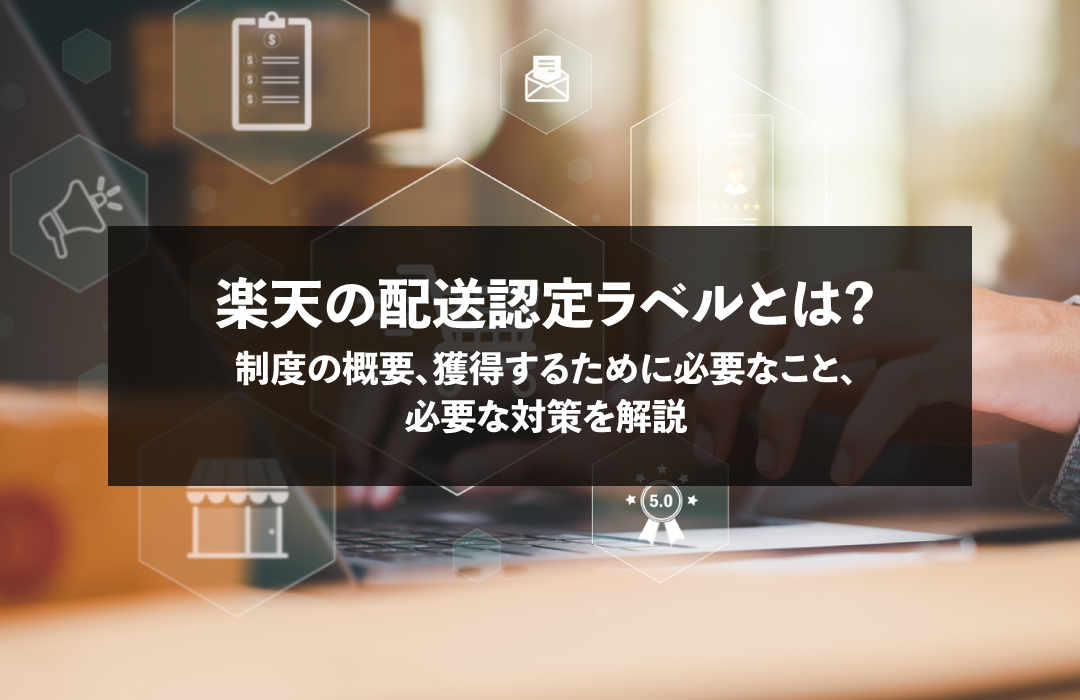 楽天の配送認定ラベルとは？制度の概要、獲得するために必要なこと、必要な対策を解説